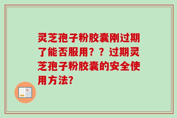 灵芝孢子粉胶囊刚过期了能否服用？？过期灵芝孢子粉胶囊的安全使用方法？-第1张图片-卓越灵芝孢子粉