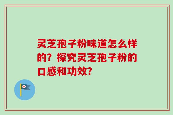 灵芝孢子粉味道怎么样的？探究灵芝孢子粉的口感和功效？-第1张图片-卓越灵芝孢子粉