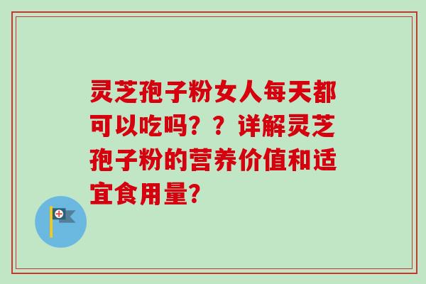 灵芝孢子粉女人每天都可以吃吗??详解灵芝孢子粉的营养价值和适宜食用量?-第1张图片-卓越灵芝孢子粉 灵芝孢子粉女人每天都可以吃吗??详解灵芝孢子粉的营养价值和适宜食用量?-第1张图片-卓越灵芝孢子粉