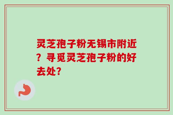 灵芝孢子粉无锡市附近?寻觅灵芝孢子粉的好去处?-第1张图片-卓越灵芝孢子粉 灵芝孢子粉无锡市附近?寻觅灵芝孢子粉的好去处?-第1张图片-卓越灵芝孢子粉