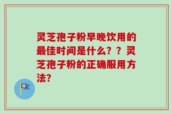 灵芝孢子粉早晚饮用的最佳时间是什么??灵芝孢子粉的正确服用方法?-第1张图片-卓越灵芝孢子粉 灵芝孢子粉早晚饮用的最佳时间是什么??灵芝孢子粉的正确服用方法?-第1张图片-卓越灵芝孢子粉