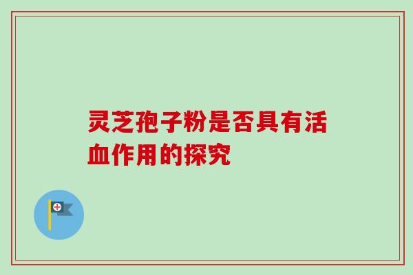 灵芝孢子粉是否具有活血作用的探究-第1张图片-卓越灵芝孢子粉