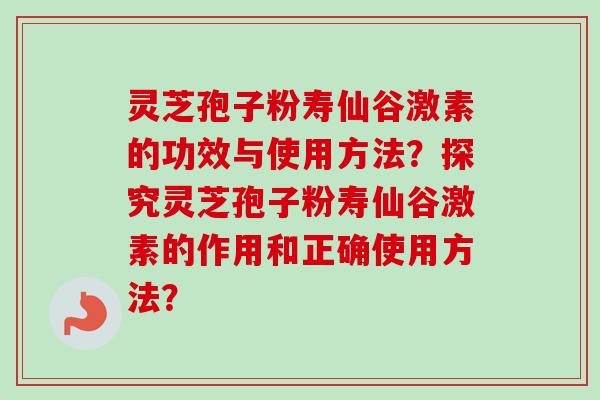 灵芝孢子粉寿仙谷激素的功效与使用方法？探究灵芝孢子粉寿仙谷激素的作用和正确使用方法？-第1张图片-卓越灵芝孢子粉