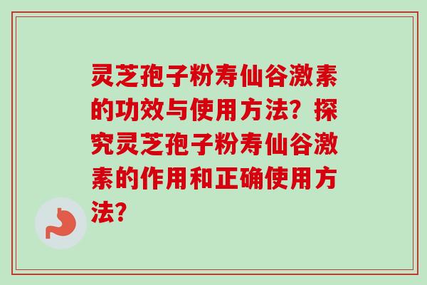 灵芝孢子粉寿仙谷激素的功效与使用方法？探究灵芝孢子粉寿仙谷激素的作用和正确使用方法？-第1张图片-卓岳灵芝孢子粉