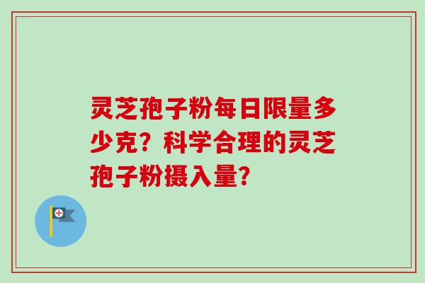 灵芝孢子粉每日限量多少克？科学合理的灵芝孢子粉摄入量？-第1张图片-卓越灵芝孢子粉