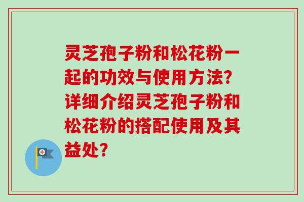 灵芝孢子粉和松花粉一起的功效与使用方法?详细介绍灵芝孢子粉和松花粉的搭配使用及其益处?-第1张图片-卓越灵芝孢子粉 灵芝孢子粉和松花粉一起的功效与使用方法?详细介绍灵芝孢子粉和松花粉的搭配使用及其益处?-第1张图片-卓越灵芝孢子粉
