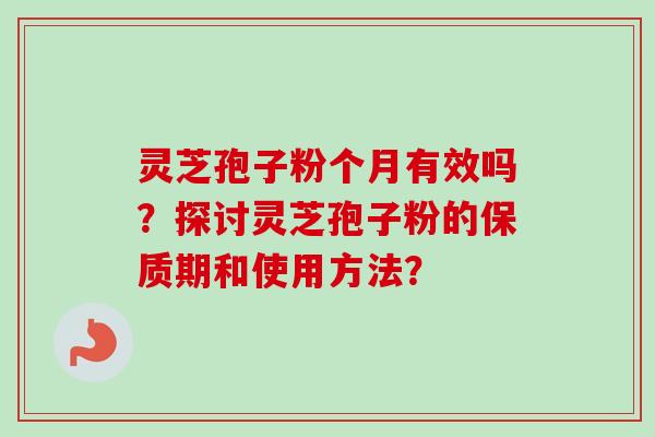 灵芝孢子粉个月有效吗?探讨灵芝孢子粉的保质期和使用方法?-第1张图片-卓越灵芝孢子粉 灵芝孢子粉个月有效吗?探讨灵芝孢子粉的保质期和使用方法?-第1张图片-卓越灵芝孢子粉