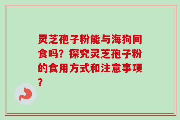 灵芝孢子粉能与海狗同食吗？探究灵芝孢子粉的食用方式和注意事项？-第1张图片-卓越灵芝孢子粉