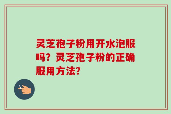 灵芝孢子粉用开水泡服吗？灵芝孢子粉的正确服用方法？-第1张图片-卓越灵芝孢子粉