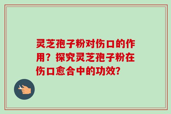 灵芝孢子粉对伤口的作用?探究灵芝孢子粉在伤口愈合中的功效?-第1张图片-卓越灵芝孢子粉 灵芝孢子粉对伤口的作用?探究灵芝孢子粉在伤口愈合中的功效?-第1张图片-卓越灵芝孢子粉