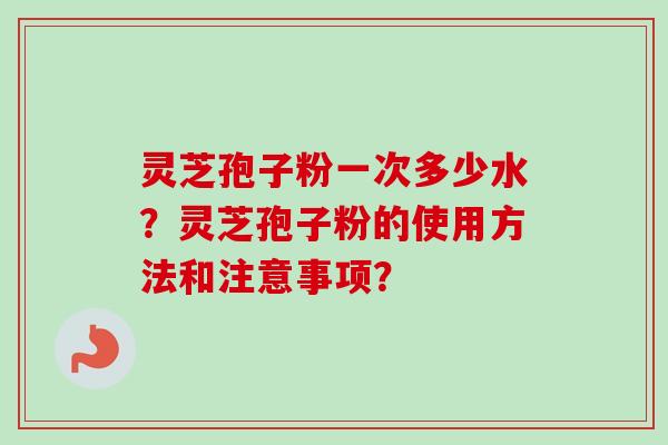 灵芝孢子粉一次多少水？灵芝孢子粉的使用方法和注意事项？-第1张图片-卓越灵芝孢子粉