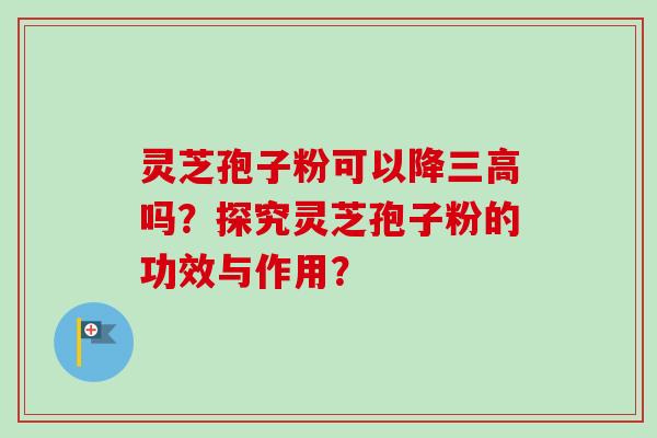 灵芝孢子粉可以降三高吗？探究灵芝孢子粉的功效与作用？-第1张图片-卓越灵芝孢子粉