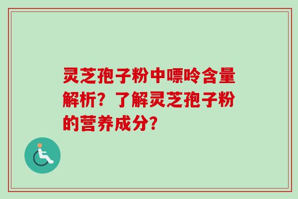 灵芝孢子粉中嘌呤含量解析？了解灵芝孢子粉的营养成分？-第1张图片-卓越灵芝孢子粉
