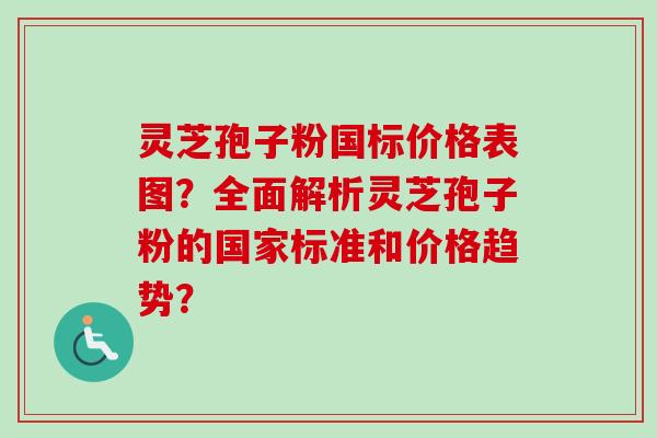 灵芝孢子粉国标价格表图？全面解析灵芝孢子粉的国家标准和价格趋势？-第1张图片-卓越灵芝孢子粉