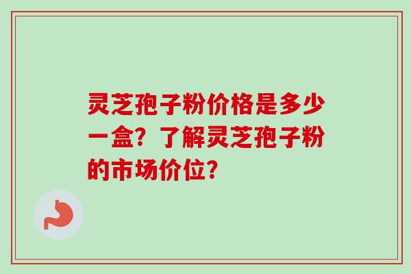 灵芝孢子粉价格是多少一盒？了解灵芝孢子粉的市场价位？-第1张图片-卓越灵芝孢子粉
