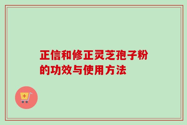 正信和修正灵芝孢子粉的功效与使用方法-第1张图片-卓越灵芝孢子粉