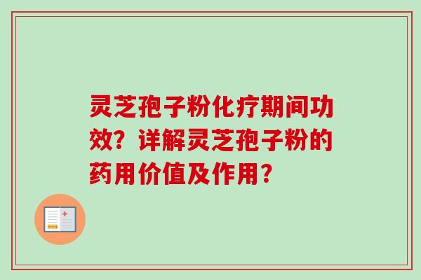 灵芝孢子粉化疗期间功效？详解灵芝孢子粉的药用价值及作用？-第1张图片-卓越灵芝孢子粉