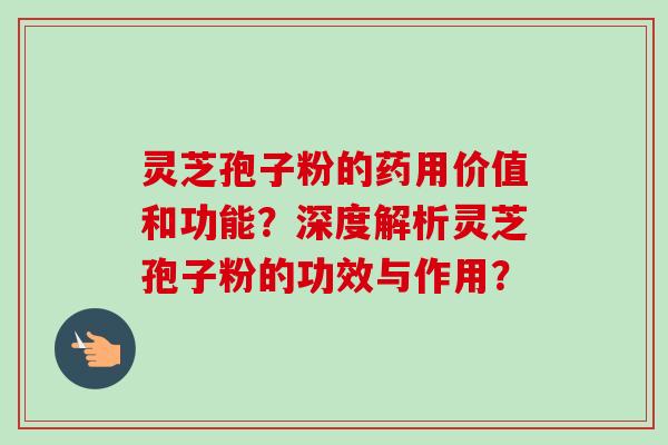 灵芝孢子粉的药用价值和功能？深度解析灵芝孢子粉的功效与作用？-第1张图片-卓越灵芝孢子粉