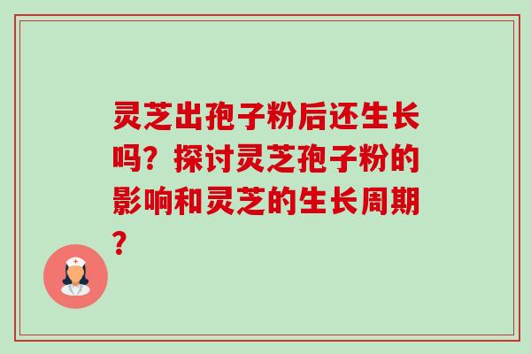 灵芝出孢子粉后还生长吗？探讨灵芝孢子粉的影响和灵芝的生长周期？-第1张图片-卓越灵芝孢子粉