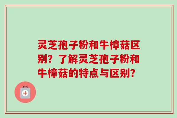 灵芝孢子粉和牛樟菇区别?了解灵芝孢子粉和牛樟菇的特点与区别?-第1张图片-卓越灵芝孢子粉 灵芝孢子粉和牛樟菇区别?了解灵芝孢子粉和牛樟菇的特点与区别?-第1张图片-卓越灵芝孢子粉