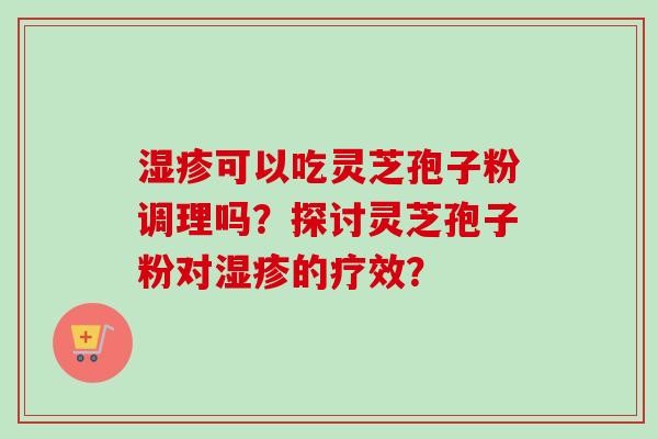 湿疹可以吃灵芝孢子粉调理吗？探讨灵芝孢子粉对湿疹的疗效？-第1张图片-卓越灵芝孢子粉