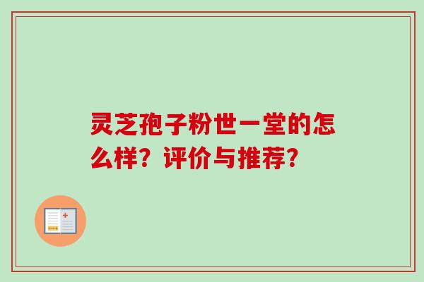 灵芝孢子粉世一堂的怎么样？评价与推荐？-第1张图片-卓越灵芝孢子粉