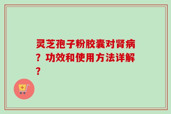 灵芝孢子粉胶囊对肾病？功效和使用方法详解？-第1张图片-卓越灵芝孢子粉