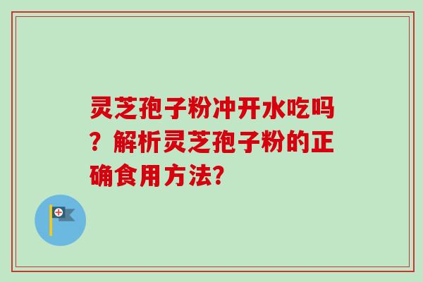灵芝孢子粉冲开水吃吗？解析灵芝孢子粉的正确食用方法？-第1张图片-卓越灵芝孢子粉