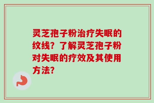 灵芝孢子粉治疗失眠的纹线？了解灵芝孢子粉对失眠的疗效及其使用方法？-第1张图片-卓越灵芝孢子粉
