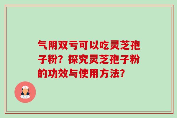 气阴双亏可以吃灵芝孢子粉？探究灵芝孢子粉的功效与使用方法？-第1张图片-卓越灵芝孢子粉