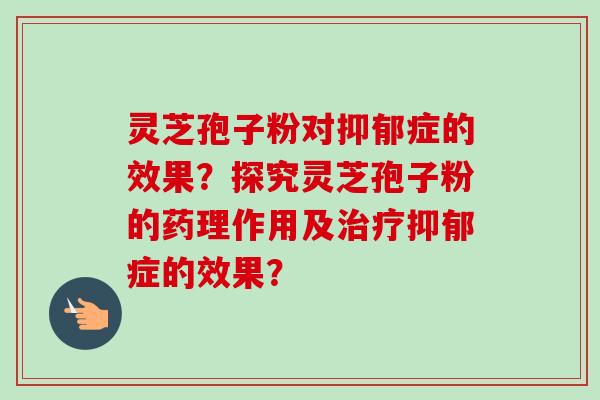 灵芝孢子粉对抑郁症的效果？探究灵芝孢子粉的药理作用及治疗抑郁症的效果？-第1张图片-卓越灵芝孢子粉