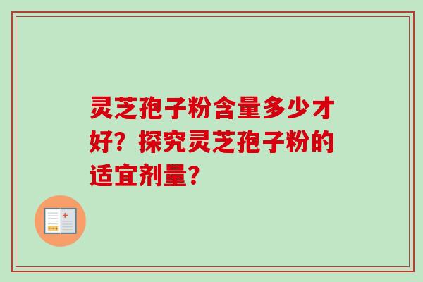 灵芝孢子粉含量多少才好？探究灵芝孢子粉的适宜剂量？-第1张图片-卓越灵芝孢子粉
