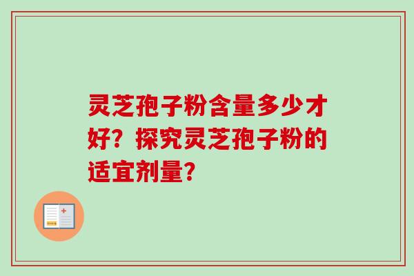 灵芝孢子粉含量多少才好？探究灵芝孢子粉的适宜剂量？-第1张图片-卓岳灵芝孢子粉