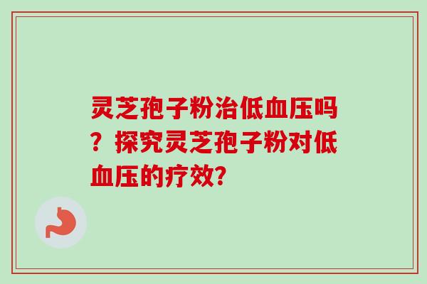 灵芝孢子粉治低血压吗？探究灵芝孢子粉对低血压的疗效？-第1张图片-卓越灵芝孢子粉