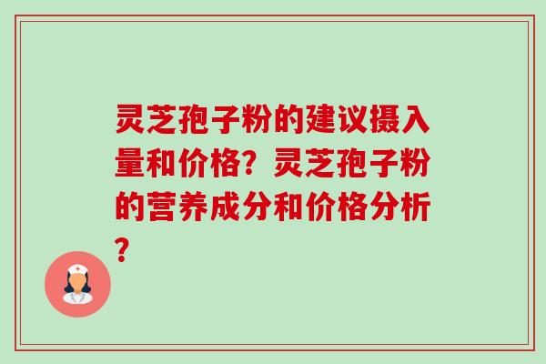 灵芝孢子粉的建议摄入量和价格?灵芝孢子粉的营养成分和价格分析?-第1张图片-卓越灵芝孢子粉 灵芝孢子粉的建议摄入量和价格?灵芝孢子粉的营养成分和价格分析?-第1张图片-卓越灵芝孢子粉