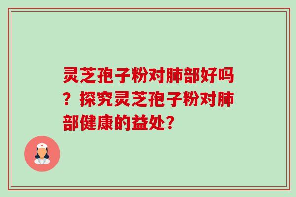 灵芝孢子粉对肺部好吗？探究灵芝孢子粉对肺部健康的益处？-第1张图片-卓越灵芝孢子粉