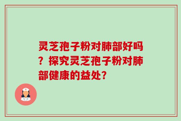 灵芝孢子粉对肺部好吗？探究灵芝孢子粉对肺部健康的益处？-第1张图片-卓岳灵芝孢子粉