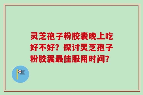 灵芝孢子粉胶囊晚上吃好不好？探讨灵芝孢子粉胶囊最佳服用时间？-第1张图片-卓越灵芝孢子粉