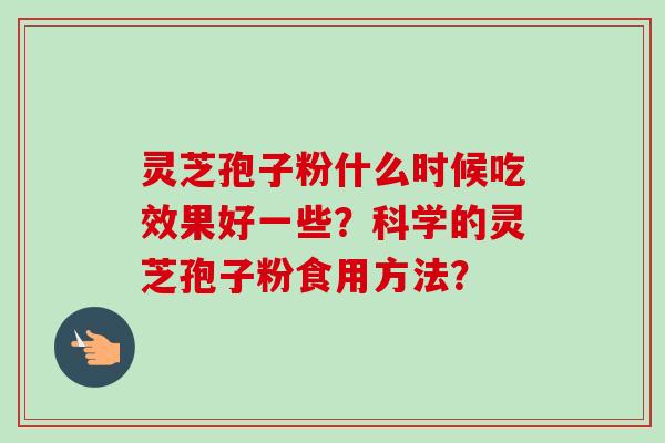灵芝孢子粉什么时候吃效果好一些？科学的灵芝孢子粉食用方法？-第1张图片-卓越灵芝孢子粉