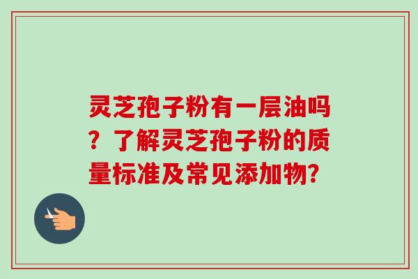 灵芝孢子粉有一层油吗？了解灵芝孢子粉的质量标准及常见添加物？-第1张图片-卓越灵芝孢子粉