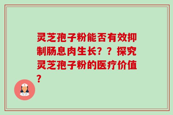 灵芝孢子粉能否有效抑制肠息肉生长？？探究灵芝孢子粉的医疗价值？-第1张图片-卓越灵芝孢子粉