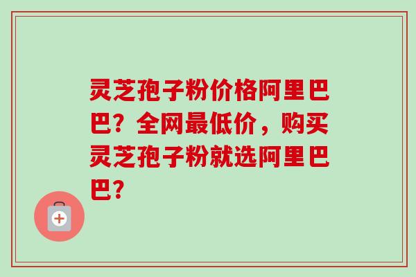灵芝孢子粉价格阿里巴巴？全网最低价，购买灵芝孢子粉就选阿里巴巴？-第1张图片-卓越灵芝孢子粉