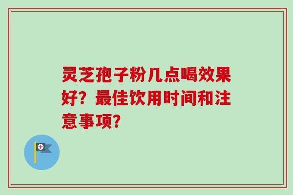 灵芝孢子粉几点喝效果好？最佳饮用时间和注意事项？-第1张图片-卓越灵芝孢子粉