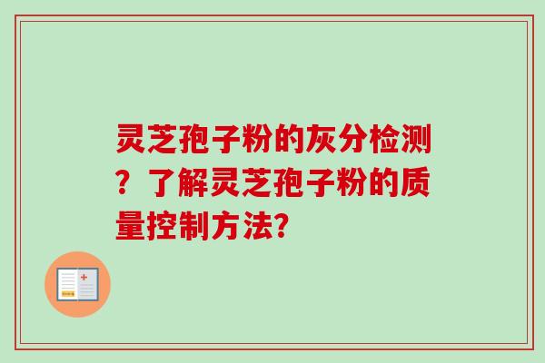 灵芝孢子粉的灰分检测？了解灵芝孢子粉的质量控制方法？-第1张图片-卓越灵芝孢子粉