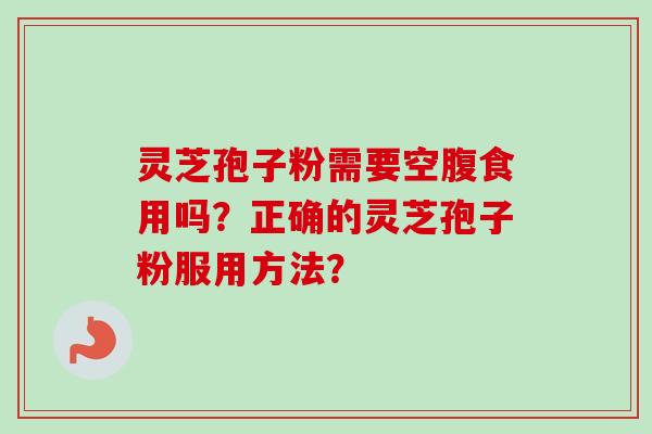 灵芝孢子粉需要空腹食用吗？正确的灵芝孢子粉服用方法？-第1张图片-卓越灵芝孢子粉