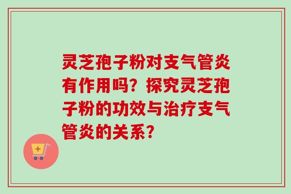 灵芝孢子粉对支气管炎有作用吗？探究灵芝孢子粉的功效与治疗支气管炎的关系？-第1张图片-卓越灵芝孢子粉