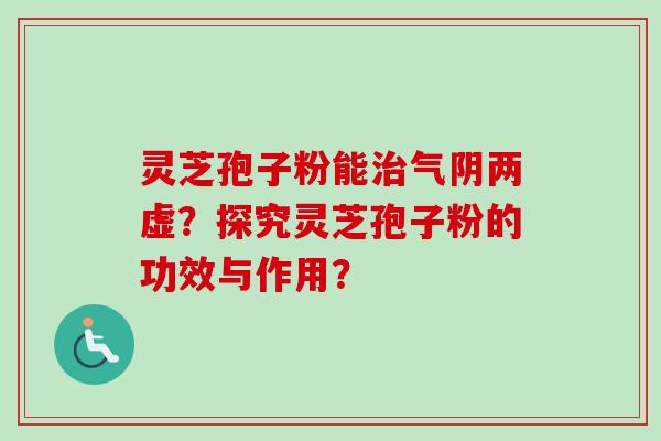 灵芝孢子粉能治气阴两虚？探究灵芝孢子粉的功效与作用？-第1张图片-卓岳灵芝孢子粉