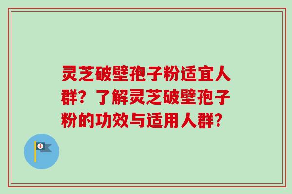 灵芝破壁孢子粉适宜人群？了解灵芝破壁孢子粉的功效与适用人群？-第1张图片-卓越灵芝孢子粉