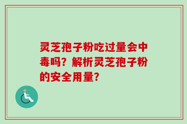 灵芝孢子粉吃过量会中毒吗？解析灵芝孢子粉的安全用量？-第1张图片-卓岳灵芝孢子粉