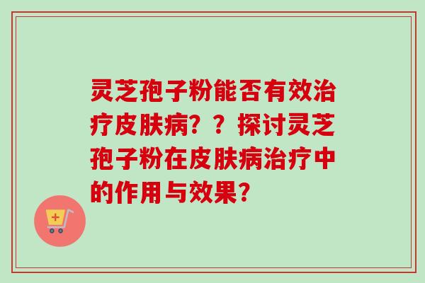 灵芝孢子粉能否有效治疗皮肤病？？探讨灵芝孢子粉在皮肤病治疗中的作用与效果？-第1张图片-卓越灵芝孢子粉
